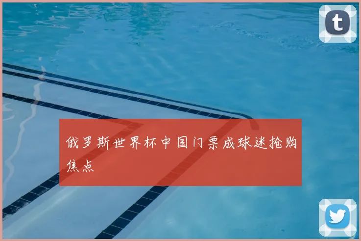 俄罗斯世界杯中国门票成球迷抢购焦点