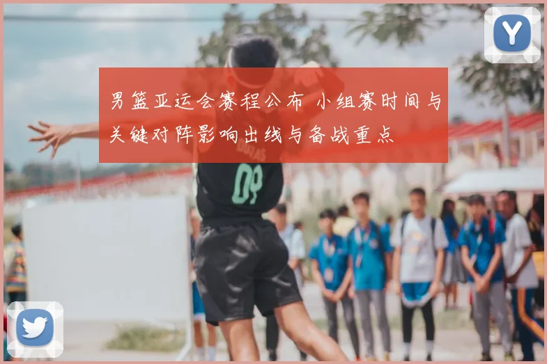 男篮亚运会赛程公布 小组赛时间与关键对阵影响出线与备战重点