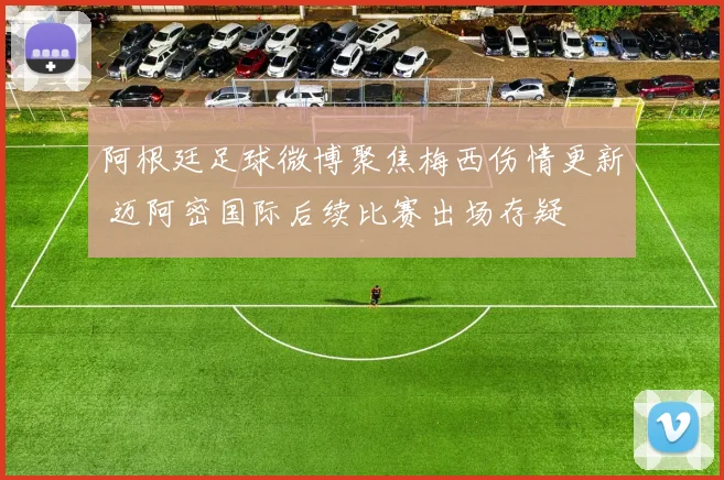 阿根廷足球微博聚焦梅西伤情更新 迈阿密国际后续比赛出场存疑
