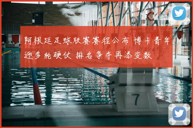 阿根廷足球联赛赛程公布 博卡青年迎多轮硬仗 排名争夺再添变数
