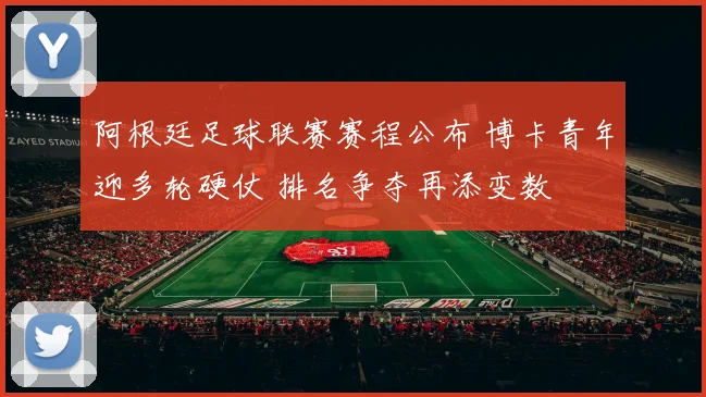阿根廷足球联赛赛程公布 博卡青年迎多轮硬仗 排名争夺再添变数