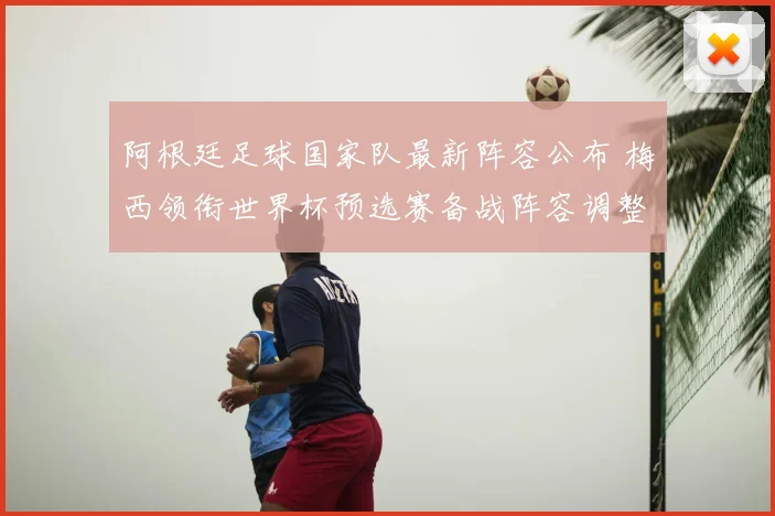 阿根廷足球国家队最新阵容公布 梅西领衔世界杯预选赛备战阵容调整