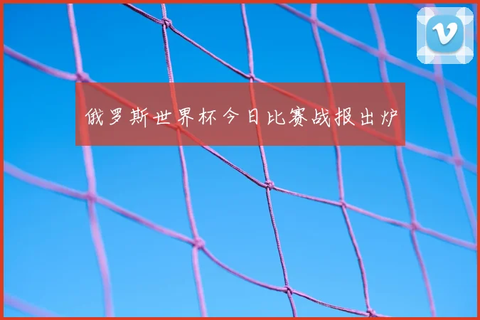 俄罗斯世界杯今日比赛战报出炉