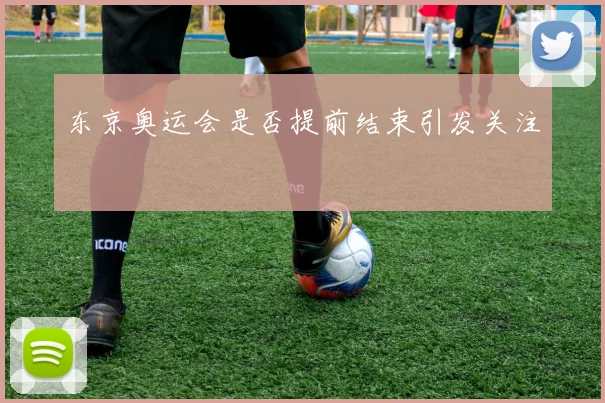 东京奥运会是否提前结束引发关注