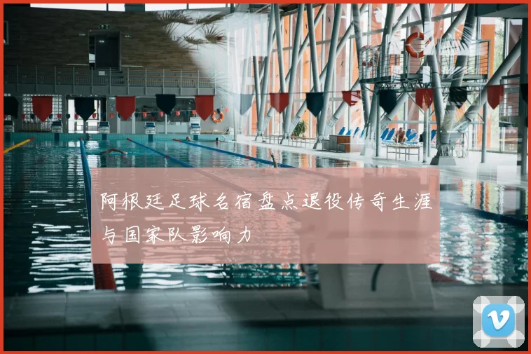阿根廷足球名宿盘点退役传奇生涯与国家队影响力
