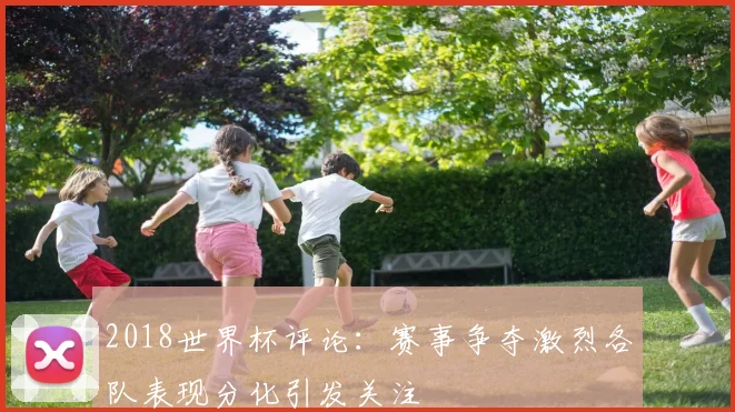 2018世界杯评论:赛事争夺激烈各队表现分化引发关注