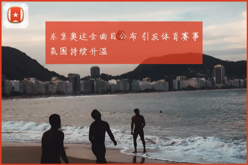 东京奥运会曲目公布 引发体育赛事氛围持续升温