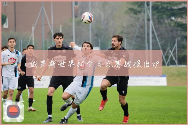 俄罗斯世界杯今日比赛战报出炉