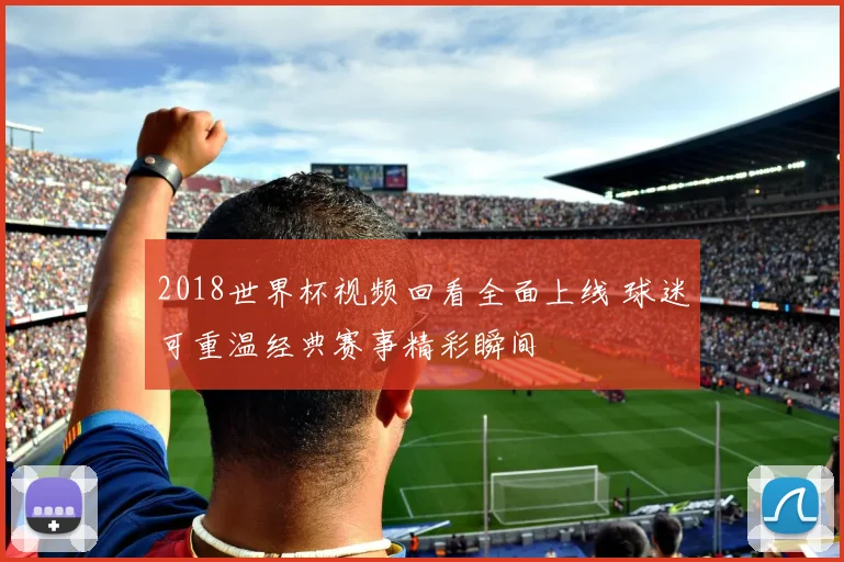 2018世界杯视频回看全面上线 球迷可重温经典赛事精彩瞬间