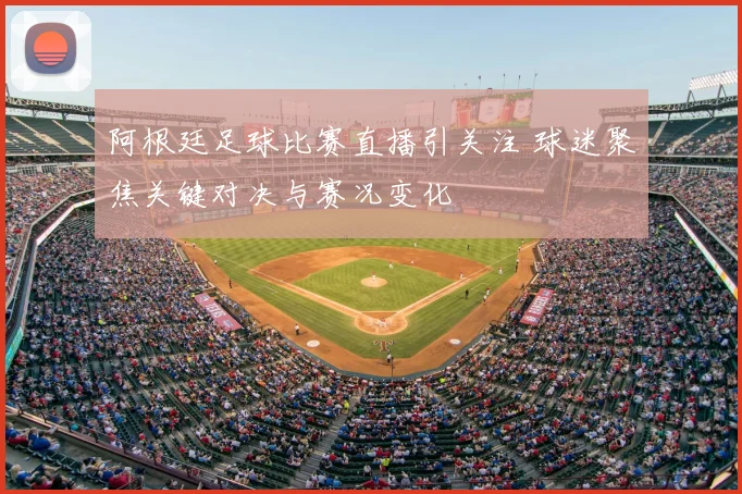 阿根廷足球比赛直播引关注 球迷聚焦关键对决与赛况变化