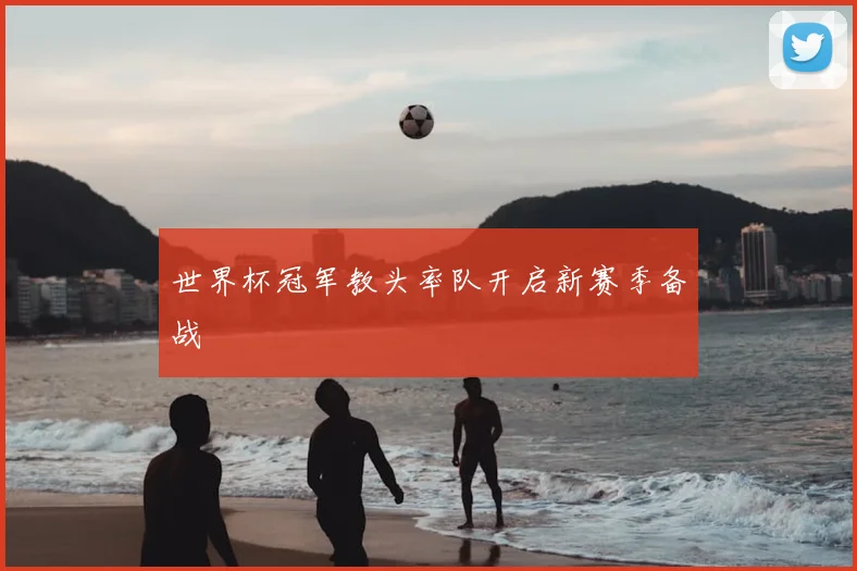 世界杯冠军教头率队开启新赛季备战
