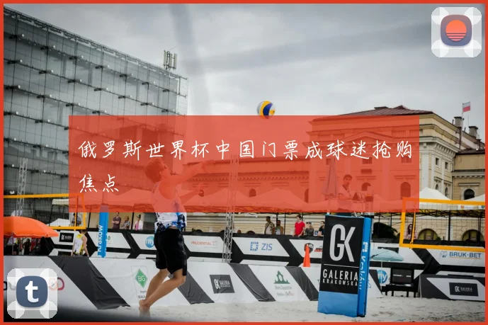 俄罗斯世界杯中国门票成球迷抢购焦点