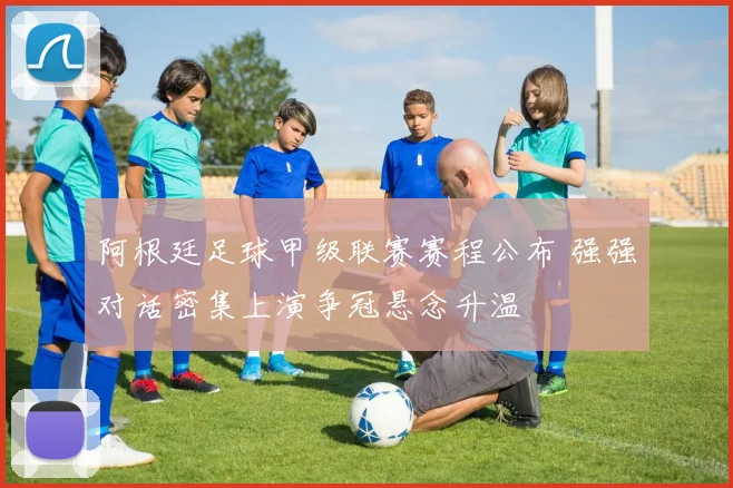 阿根廷足球甲级联赛赛程公布 强强对话密集上演争冠悬念升温