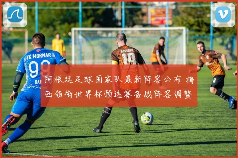 阿根廷足球国家队最新阵容公布 梅西领衔世界杯预选赛备战阵容调整