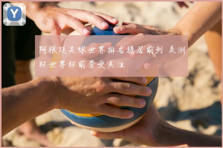 阿根廷足球世界排名稳居前列 美洲杯世界杯前景受关注