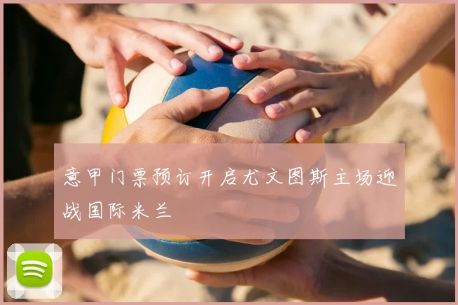 意甲门票预订开启尤文图斯主场迎战国际米兰