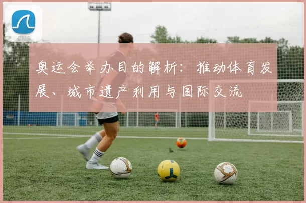 奥运会举办目的解析：推动体育发展、城市遗产利用与国际交流