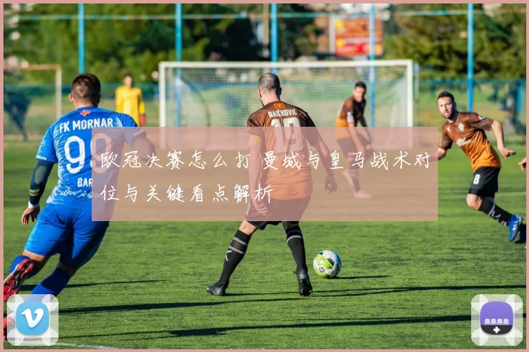 欧冠决赛怎么打 曼城与皇马战术对位与关键看点解析