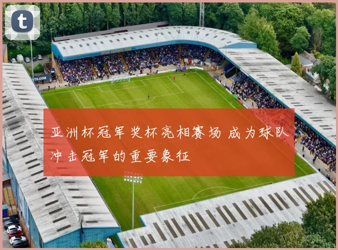 亚洲杯冠军奖杯亮相赛场 成为球队冲击冠军的重要象征