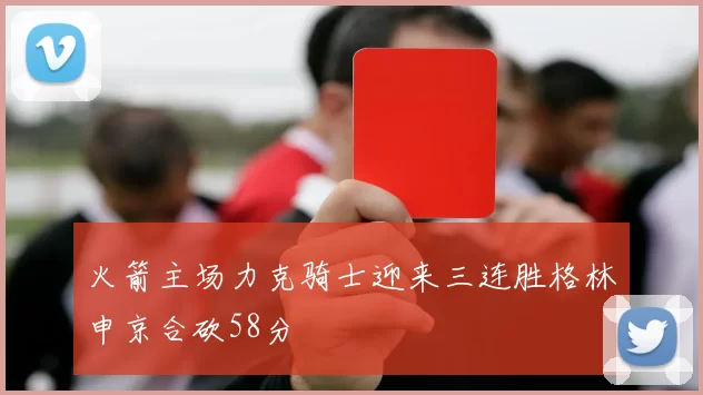 火箭主场力克骑士迎来三连胜格林申京合砍58分