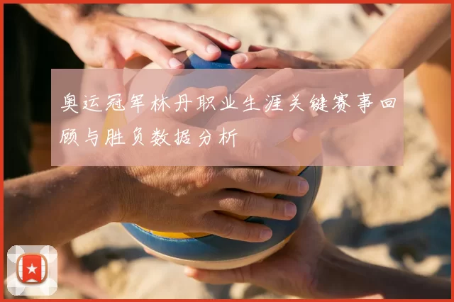 奥运冠军林丹职业生涯关键赛事回顾与胜负数据分析