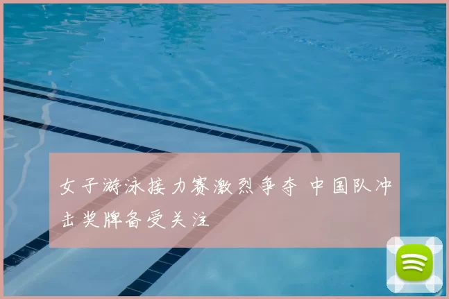 女子游泳接力赛激烈争夺 中国队冲击奖牌备受关注