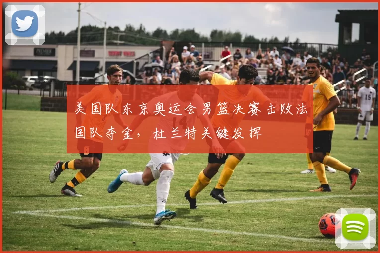 美国队东京奥运会男篮决赛击败法国队夺金，杜兰特关键发挥