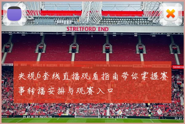 央视6套线直播观看指南带你掌握赛事转播安排与观赛入口