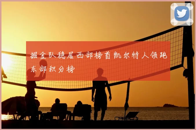 掘金队稳居西部榜首凯尔特人领跑东部积分榜