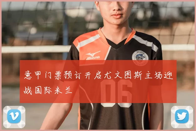 意甲门票预订开启尤文图斯主场迎战国际米兰