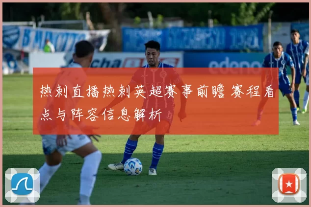 热刺直播热刺英超赛事前瞻 赛程看点与阵容信息解析