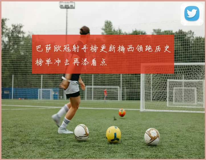 巴萨欧冠射手榜更新梅西领跑历史榜单冲击再添看点