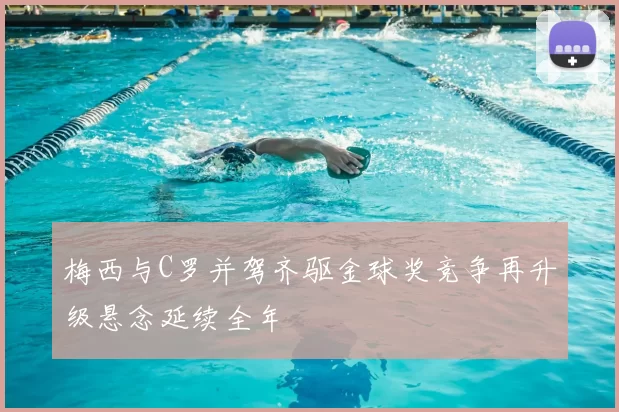 梅西与C罗并驾齐驱金球奖竞争再升级悬念延续全年