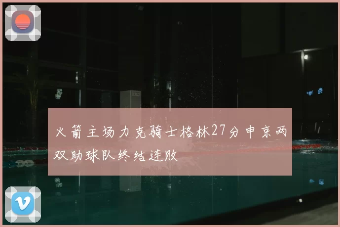 火箭主场力克骑士格林27分申京两双助球队终结连败