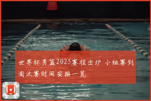 世界杯男篮2025赛程出炉 小组赛到淘汰赛时间安排一览