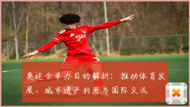 奥运会举办目的解析：推动体育发展、城市遗产利用与国际交流