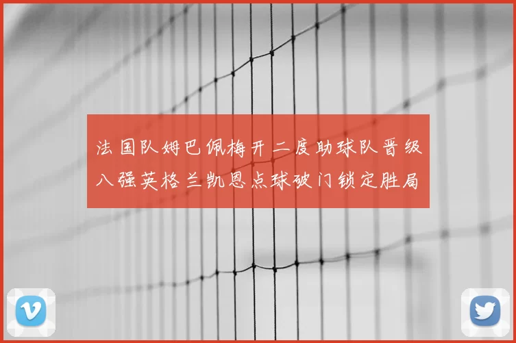 法国队姆巴佩梅开二度助球队晋级八强英格兰凯恩点球破门锁定胜局