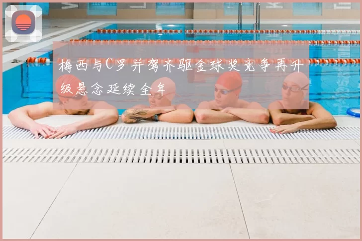 梅西与C罗并驾齐驱金球奖竞争再升级悬念延续全年