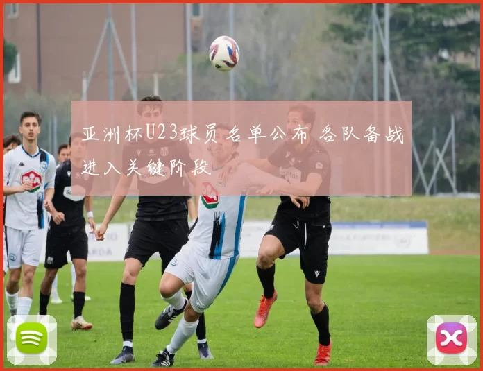 亚洲杯U23球员名单公布 各队备战进入关键阶段