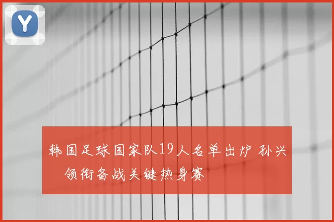 韩国足球国家队19人名单出炉 孙兴慜领衔备战关键热身赛