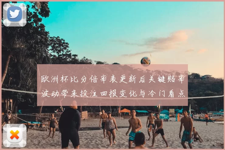 欧洲杯比分倍率表更新后关键赔率波动带来投注回报变化与冷门看点