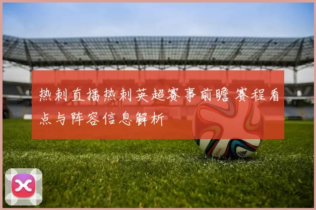 热刺直播热刺英超赛事前瞻 赛程看点与阵容信息解析