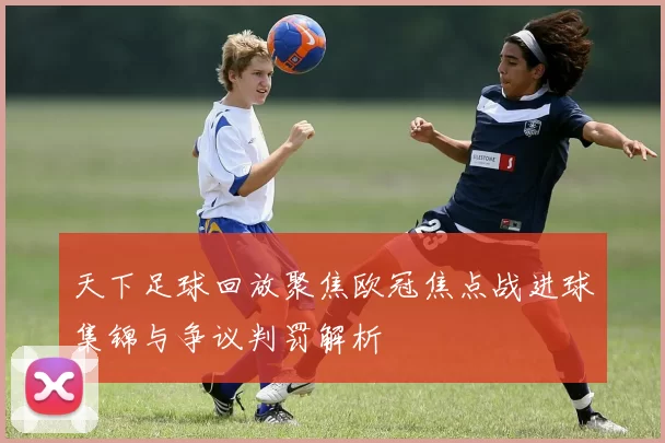 天下足球回放聚焦欧冠焦点战进球集锦与争议判罚解析