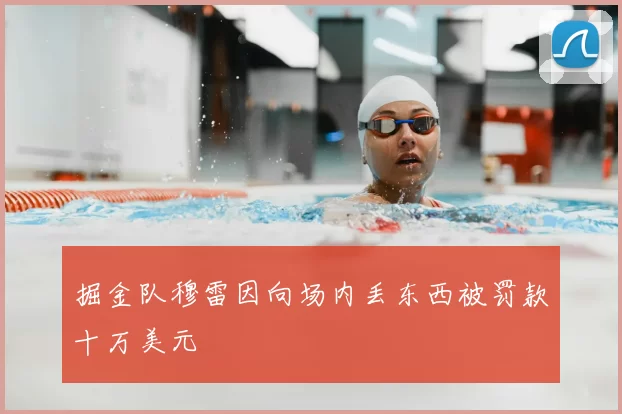 掘金队穆雷因向场内丢东西被罚款十万美元