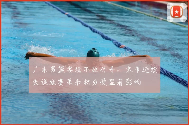 广东男篮客场不敌对手，末节连续失误致赛果和积分受显著影响