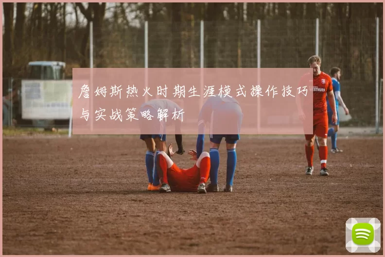 詹姆斯热火时期生涯模式操作技巧与实战策略解析