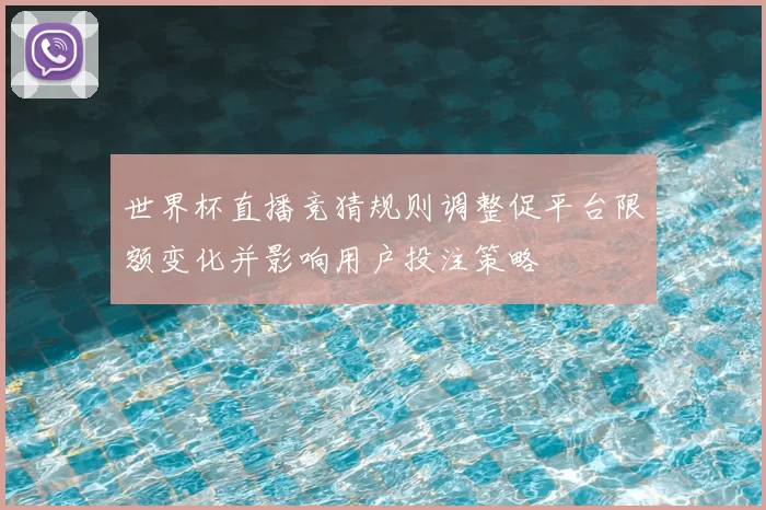 世界杯直播竞猜规则调整促平台限额变化并影响用户投注策略