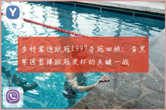 多特蒙德欧冠1997夺冠回顾：黄黑军团首捧欧冠奖杯的关键一战