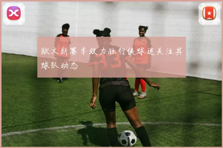 欧文新赛季效力独行侠球迷关注其球队动态