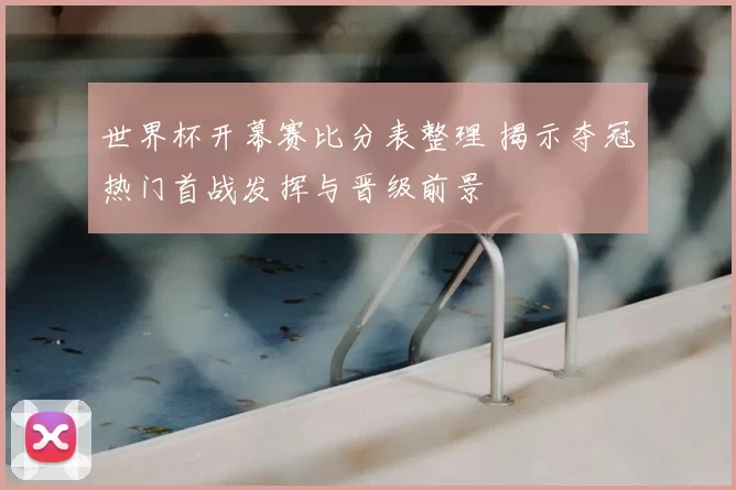 世界杯开幕赛比分表整理 揭示夺冠热门首战发挥与晋级前景